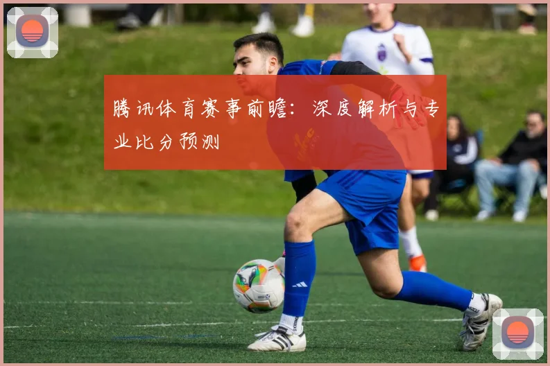 腾讯体育赛事前瞻：深度解析与专业比分预测