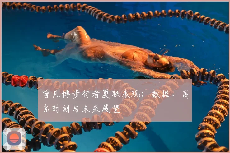 曾凡博步行者夏联表现：数据、高光时刻与未来展望