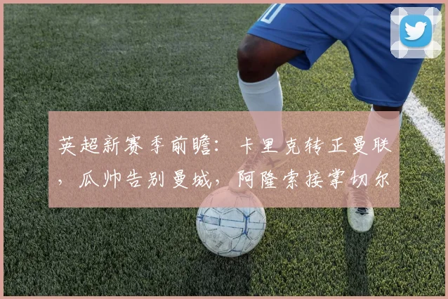 英超新赛季前瞻：卡里克转正曼联，瓜帅告别曼城，阿隆索接掌切尔西战术分析