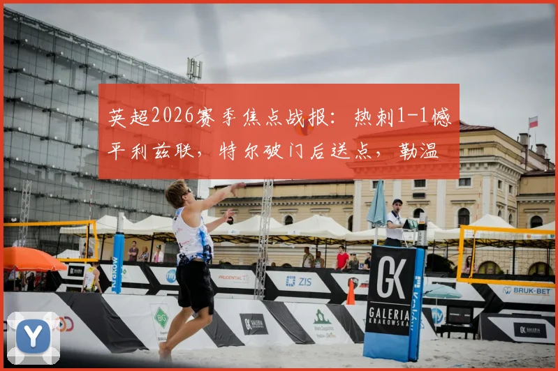 英超2026赛季焦点战报：热刺1-1憾平利兹联，特尔破门后送点，勒温冷静点射扳平比分