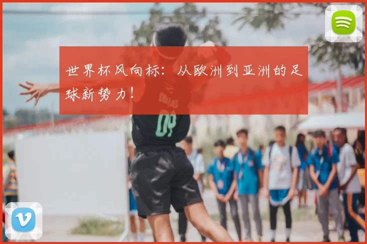 世界杯风向标:从欧洲到亚洲的足球新势力!