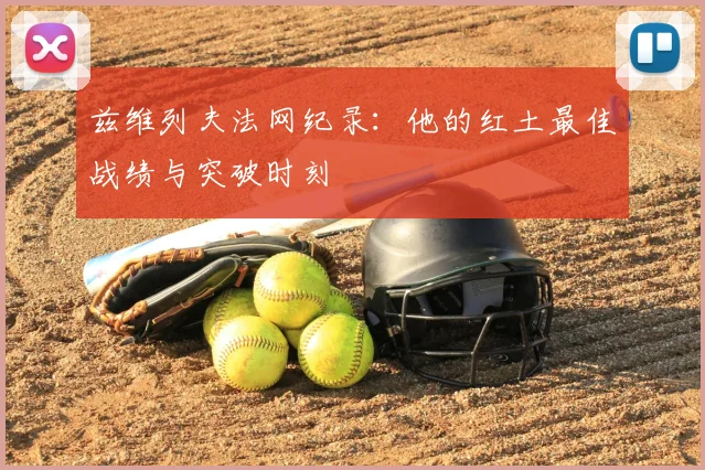 兹维列夫法网纪录：他的红土最佳战绩与突破时刻