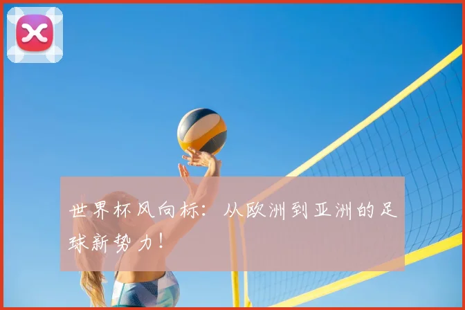 世界杯风向标:从欧洲到亚洲的足球新势力!
