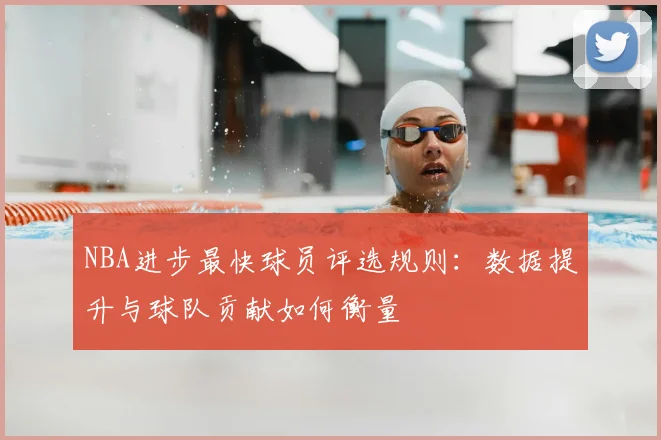 NBA进步最快球员评选规则:数据提升与球队贡献如何衡量