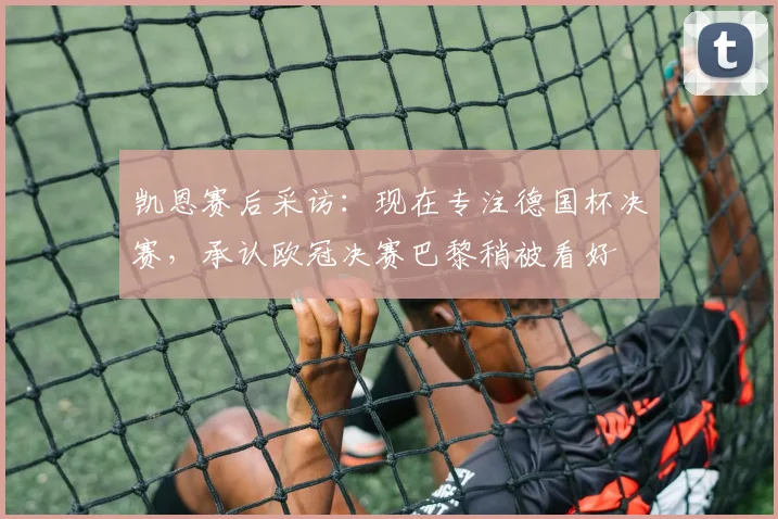 凯恩赛后采访：现在专注德国杯决赛，承认欧冠决赛巴黎稍被看好