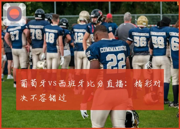 葡萄牙vs西班牙比分直播:精彩对决不容错过