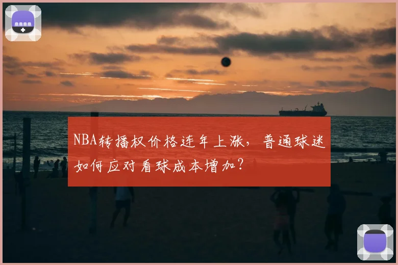 NBA转播权价格连年上涨，普通球迷如何应对看球成本增加？