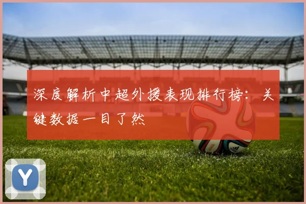深度解析中超外援表现排行榜：关键数据一目了然