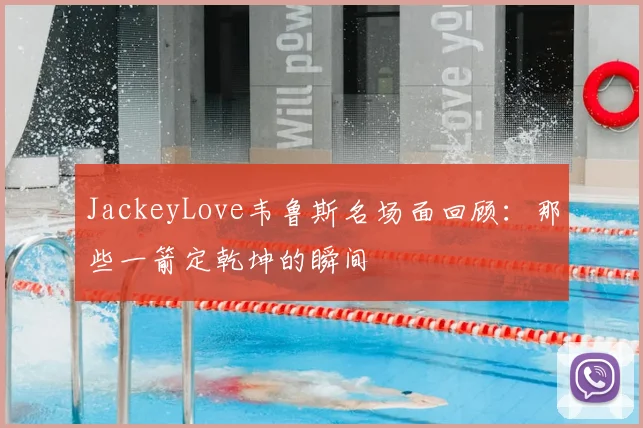 JackeyLove韦鲁斯名场面回顾：那些一箭定乾坤的瞬间