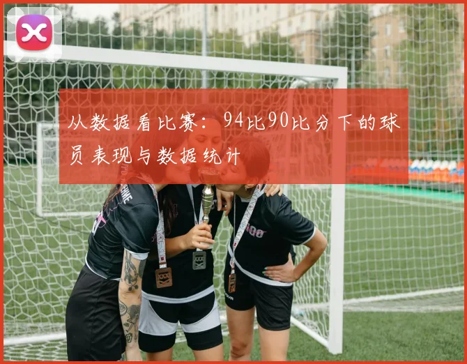 从数据看比赛:94比90比分下的球员表现与数据统计