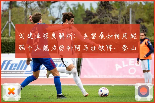 刘建业深度解析：克雷桑如何用超强个人能力弥补阿马杜缺阵，泰山队战术调整全揭秘