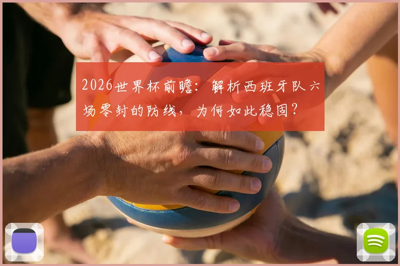 2026世界杯前瞻:解析西班牙队六场零封的防线,为何如此稳固?