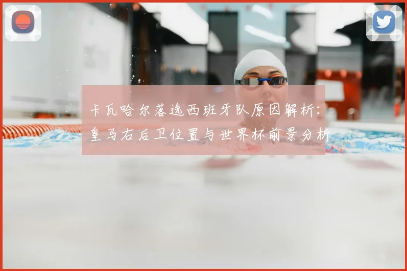 卡瓦哈尔落选西班牙队原因解析：皇马右后卫位置与世界杯前景分析