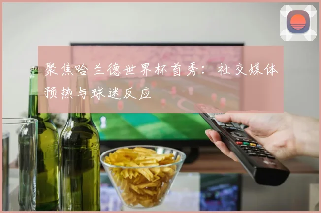 聚焦哈兰德世界杯首秀：社交媒体预热与球迷反应