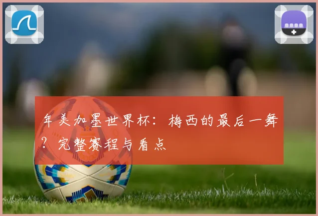 年美加墨世界杯：梅西的最后一舞？完整赛程与看点