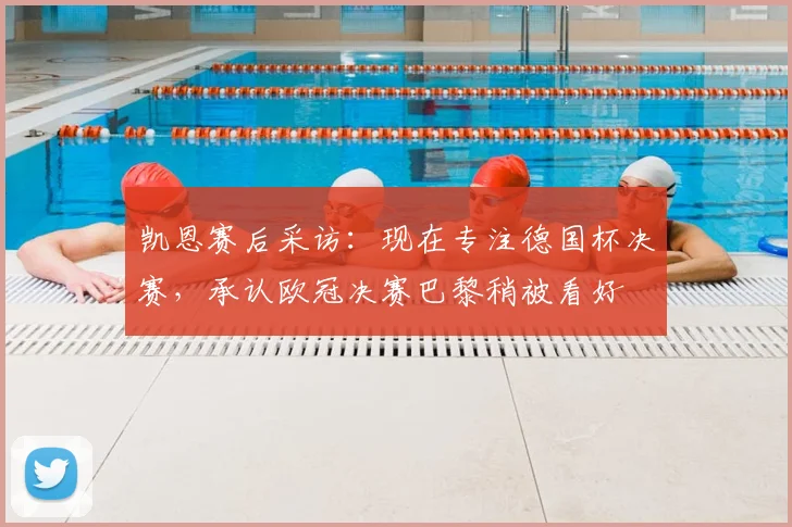 凯恩赛后采访：现在专注德国杯决赛，承认欧冠决赛巴黎稍被看好