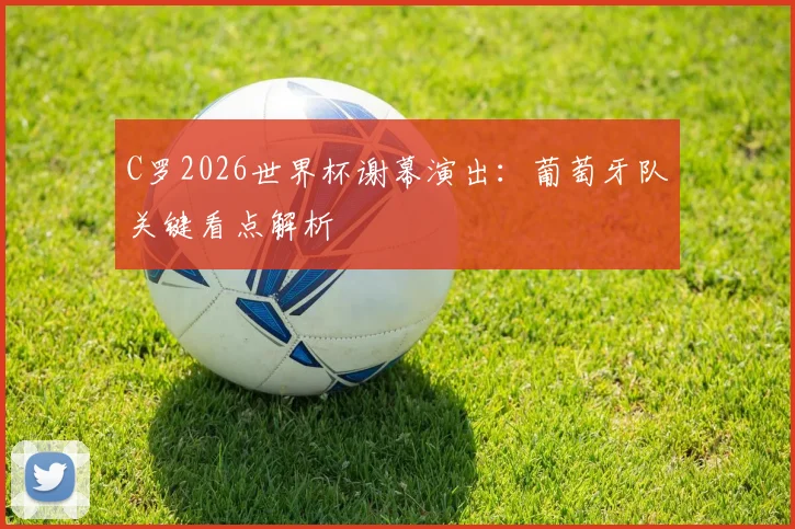 C罗2026世界杯谢幕演出：葡萄牙队关键看点解析