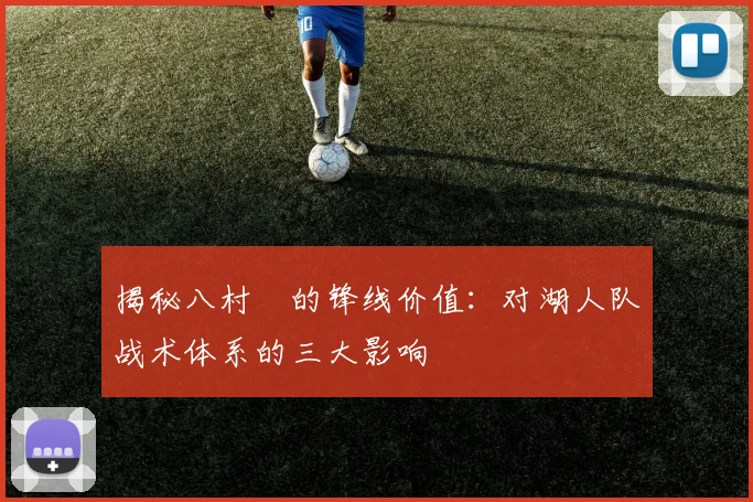 揭秘八村塁的锋线价值：对湖人队战术体系的三大影响