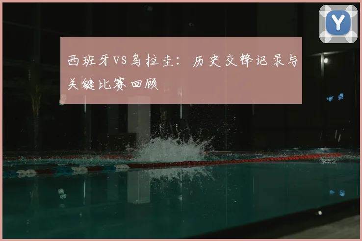 西班牙vs乌拉圭：历史交锋记录与关键比赛回顾