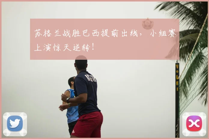 苏格兰战胜巴西提前出线，小组赛上演惊天逆转！