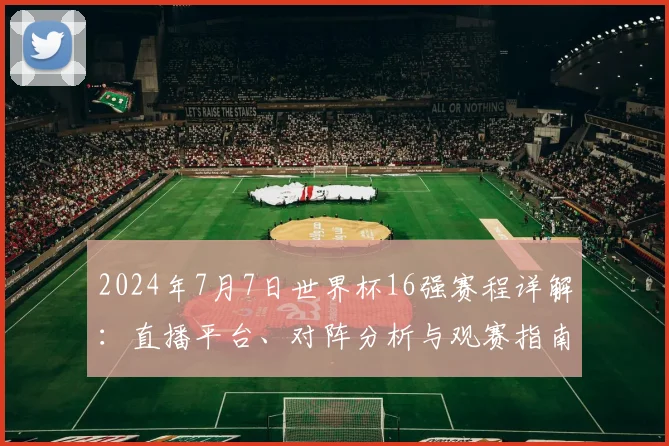 2024年7月7日世界杯16强赛程详解：直播平台、对阵分析与观赛指南