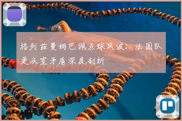 格列兹曼姆巴佩点球风波:法国队更衣室矛盾深度剖析