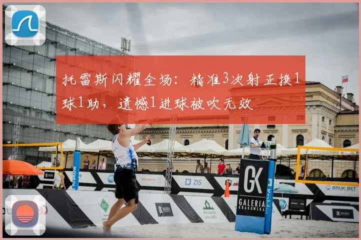 托雷斯闪耀全场：精准3次射正换1球1助，遗憾1进球被吹无效
