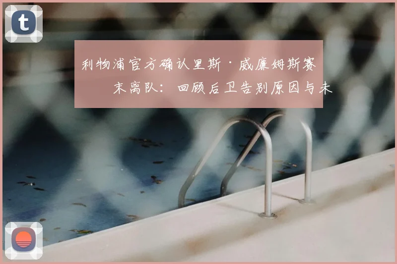 利物浦官方确认里斯·威廉姆斯赛季末离队：回顾后卫告别原因与未来去向展望