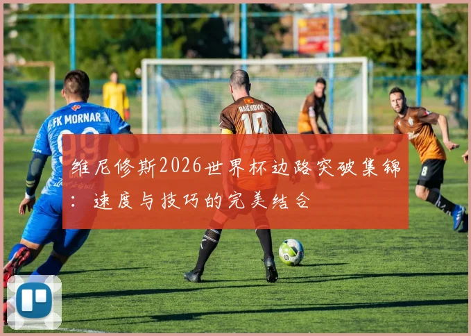 维尼修斯2026世界杯边路突破集锦:速度与技巧的完美结合