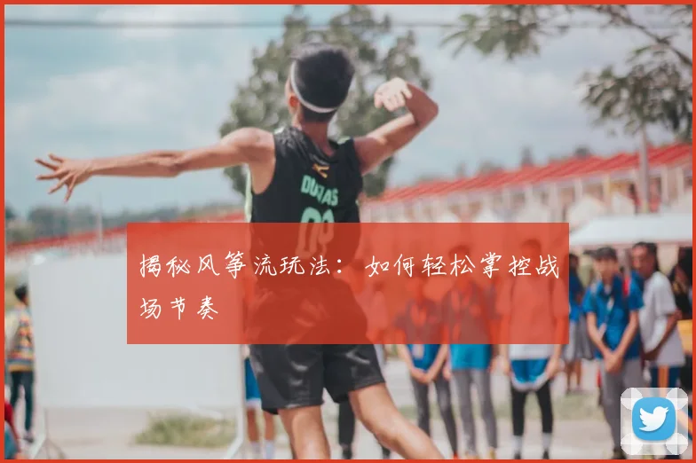 揭秘风筝流玩法：如何轻松掌控战场节奏