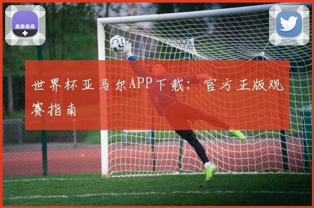世界杯亚马尔APP下载：官方正版观赛指南