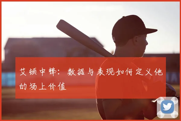 艾顿中锋：数据与表现如何定义他的场上价值