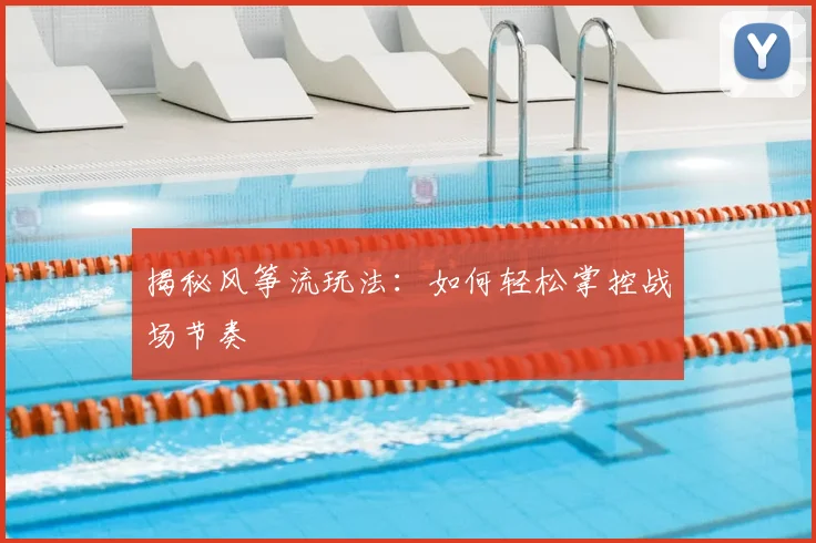 揭秘风筝流玩法：如何轻松掌控战场节奏