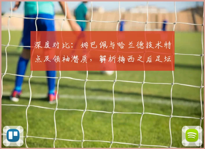 深度对比：姆巴佩与哈兰德技术特点及领袖潜质，解析梅西之后足坛新格局