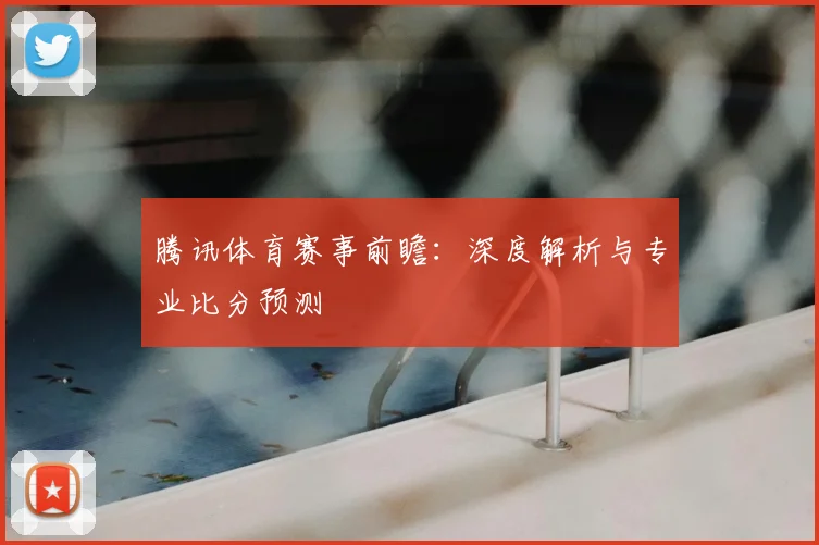 腾讯体育赛事前瞻：深度解析与专业比分预测
