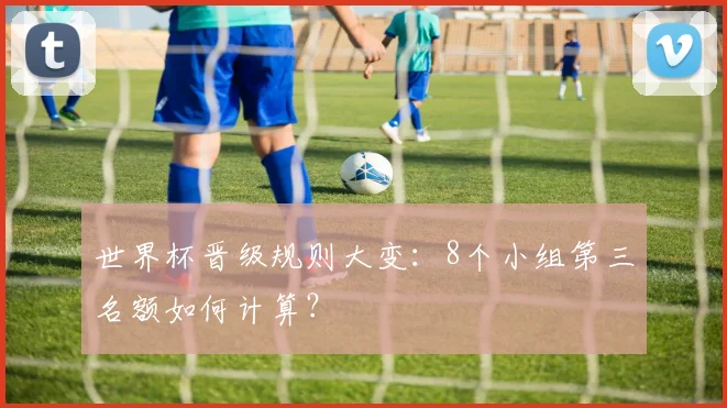 世界杯晋级规则大变：8个小组第三名额如何计算？