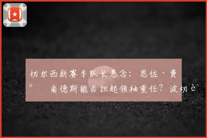切尔西新赛季队长悬念：恩佐·费尔南德斯能否担起领袖重任？波切蒂诺选人标准解析