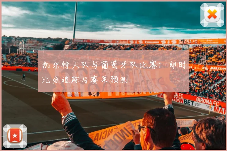 凯尔特人队与葡萄牙队比赛:即时比分追踪与赛果预测